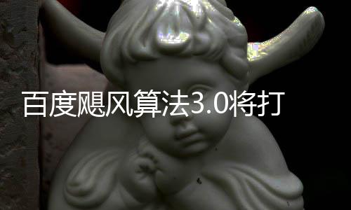 百度算法桶站打击低质飓风0将集域采跨领垃圾群及