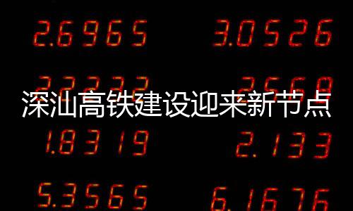 深汕深汕凝土体混站主点 高铁建设结构新节迎来封顶