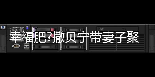 撒贝宁带聚餐出双好 幸福心情下巴疑胖肥李白妻子
